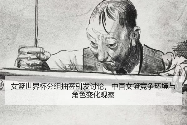 女篮世界杯分组抽签引发讨论，中国女篮竞争环境与角色变化观察