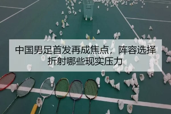 中国男足首发再成焦点，阵容选择折射哪些现实压力（j9）