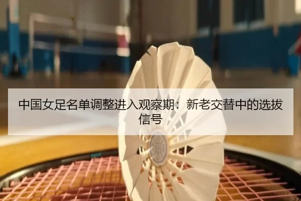 中国女足名单调整进入观察期：新老交替中的选拔信号
