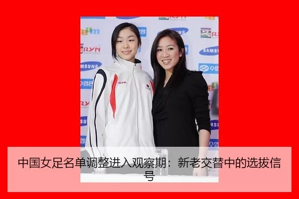 中国女足名单调整进入观察期:新老交替中的选拔信号